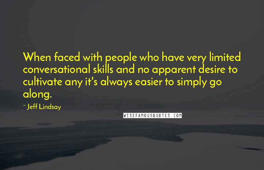 Jeff Lindsay Quotes: When faced with people who have very limited conversational skills and no apparent desire to cultivate any it's always easier to simply go along.