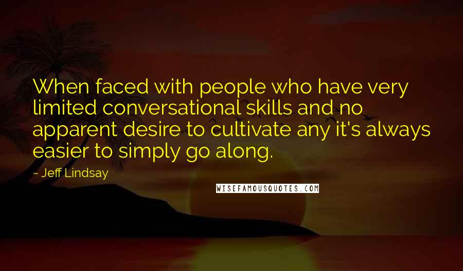 Jeff Lindsay Quotes: When faced with people who have very limited conversational skills and no apparent desire to cultivate any it's always easier to simply go along.