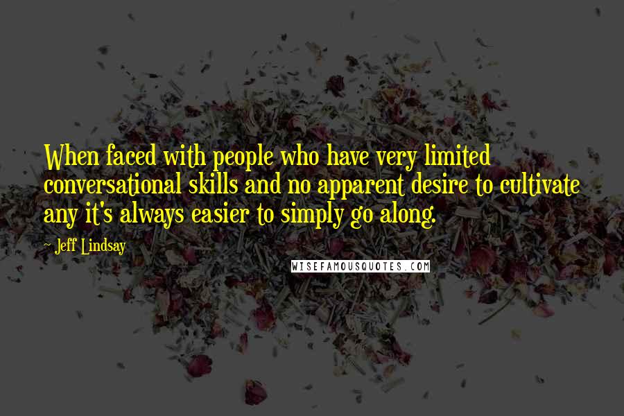 Jeff Lindsay Quotes: When faced with people who have very limited conversational skills and no apparent desire to cultivate any it's always easier to simply go along.