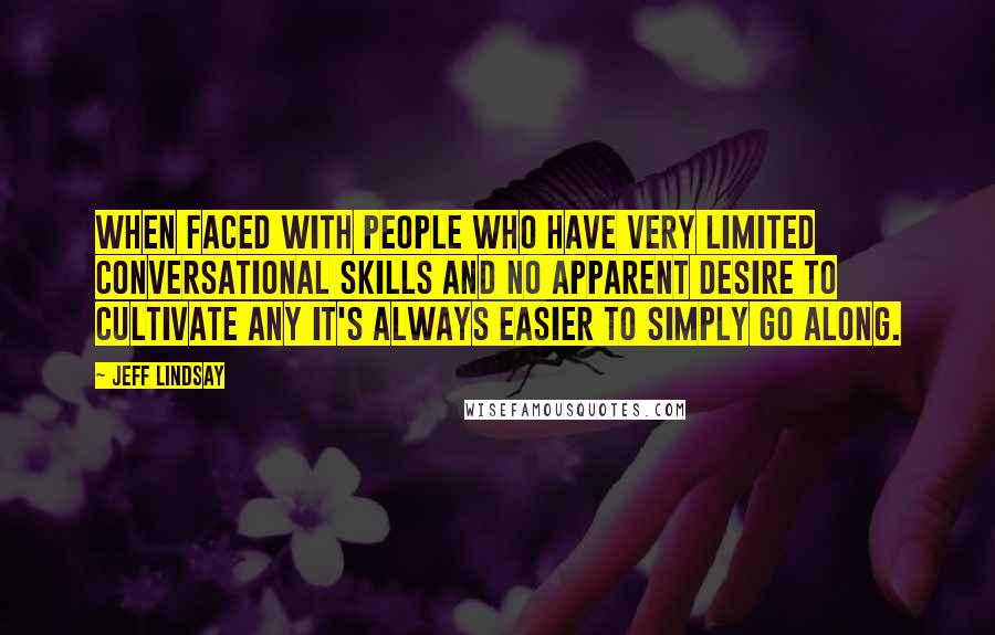 Jeff Lindsay Quotes: When faced with people who have very limited conversational skills and no apparent desire to cultivate any it's always easier to simply go along.