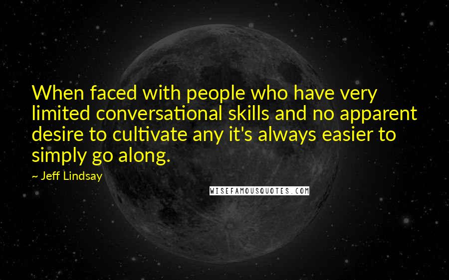 Jeff Lindsay Quotes: When faced with people who have very limited conversational skills and no apparent desire to cultivate any it's always easier to simply go along.