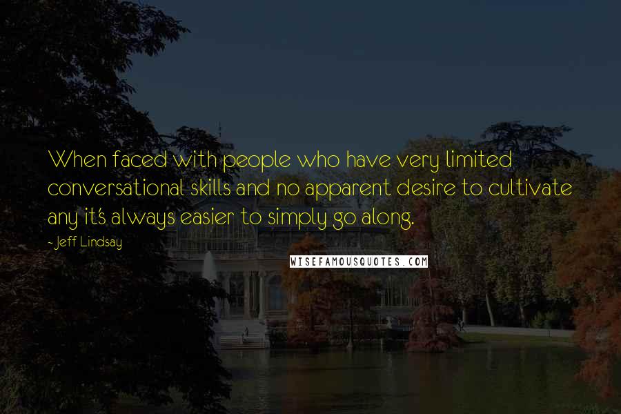 Jeff Lindsay Quotes: When faced with people who have very limited conversational skills and no apparent desire to cultivate any it's always easier to simply go along.