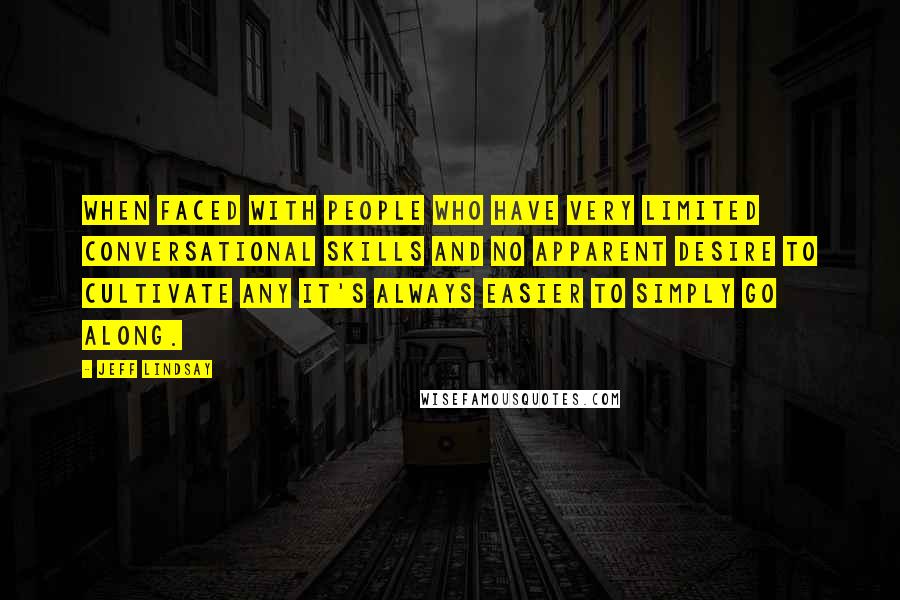 Jeff Lindsay Quotes: When faced with people who have very limited conversational skills and no apparent desire to cultivate any it's always easier to simply go along.