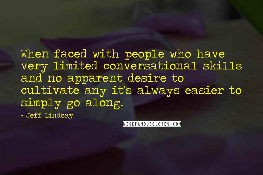 Jeff Lindsay Quotes: When faced with people who have very limited conversational skills and no apparent desire to cultivate any it's always easier to simply go along.