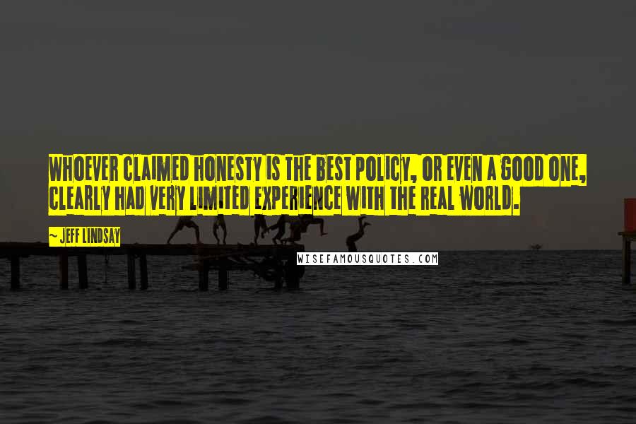 Jeff Lindsay Quotes: Whoever claimed honesty is the best policy, or even a good one, clearly had very limited experience with the real world.