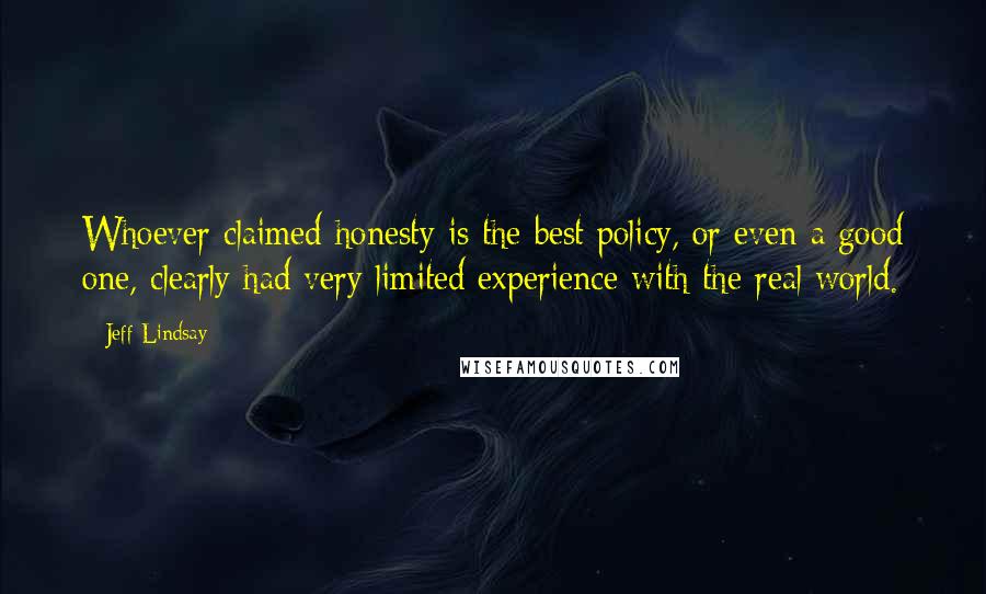 Jeff Lindsay Quotes: Whoever claimed honesty is the best policy, or even a good one, clearly had very limited experience with the real world.