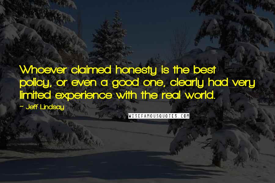 Jeff Lindsay Quotes: Whoever claimed honesty is the best policy, or even a good one, clearly had very limited experience with the real world.