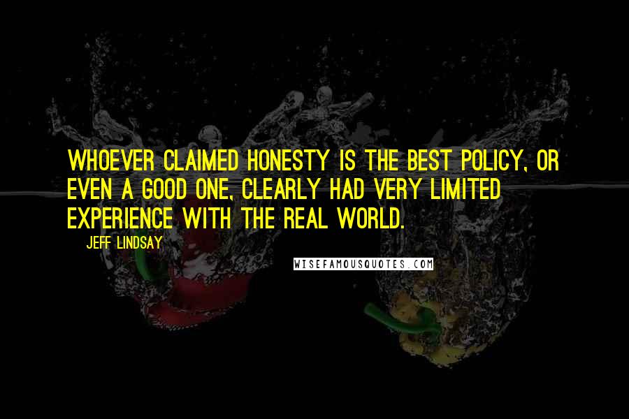 Jeff Lindsay Quotes: Whoever claimed honesty is the best policy, or even a good one, clearly had very limited experience with the real world.