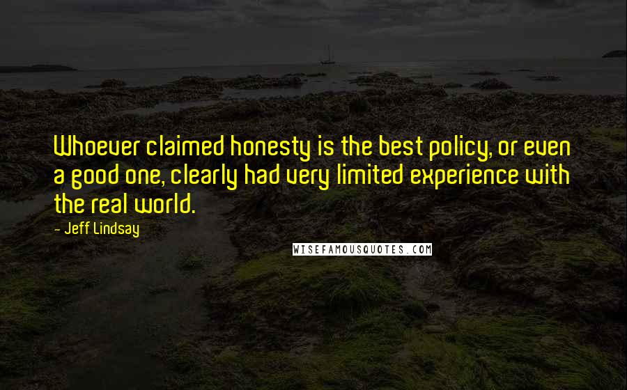 Jeff Lindsay Quotes: Whoever claimed honesty is the best policy, or even a good one, clearly had very limited experience with the real world.