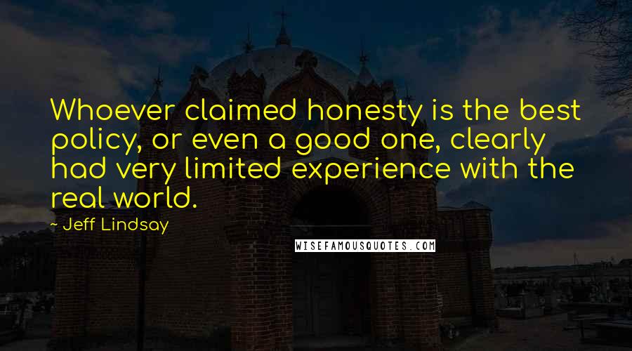 Jeff Lindsay Quotes: Whoever claimed honesty is the best policy, or even a good one, clearly had very limited experience with the real world.