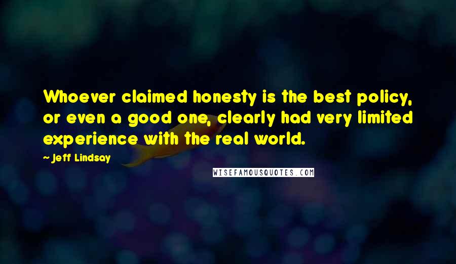 Jeff Lindsay Quotes: Whoever claimed honesty is the best policy, or even a good one, clearly had very limited experience with the real world.