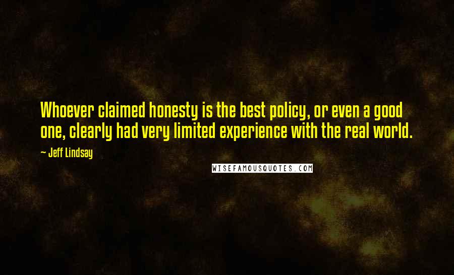 Jeff Lindsay Quotes: Whoever claimed honesty is the best policy, or even a good one, clearly had very limited experience with the real world.