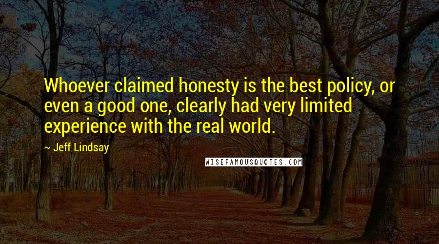 Jeff Lindsay Quotes: Whoever claimed honesty is the best policy, or even a good one, clearly had very limited experience with the real world.