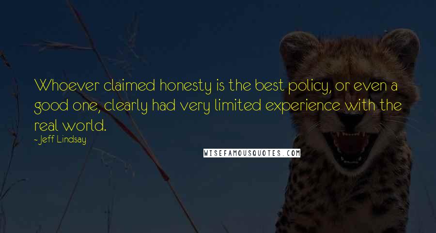 Jeff Lindsay Quotes: Whoever claimed honesty is the best policy, or even a good one, clearly had very limited experience with the real world.