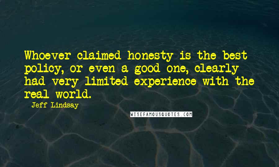 Jeff Lindsay Quotes: Whoever claimed honesty is the best policy, or even a good one, clearly had very limited experience with the real world.