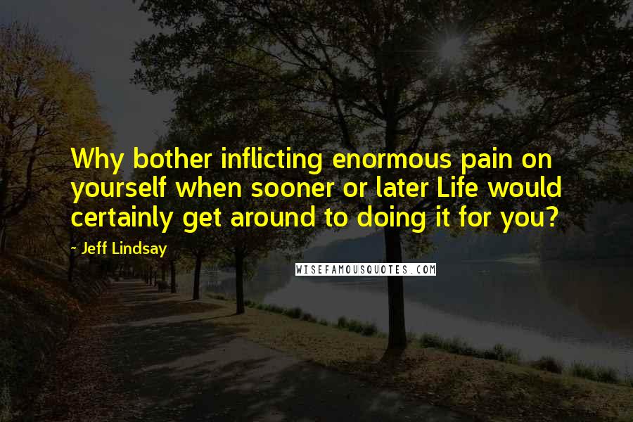 Jeff Lindsay Quotes: Why bother inflicting enormous pain on yourself when sooner or later Life would certainly get around to doing it for you?