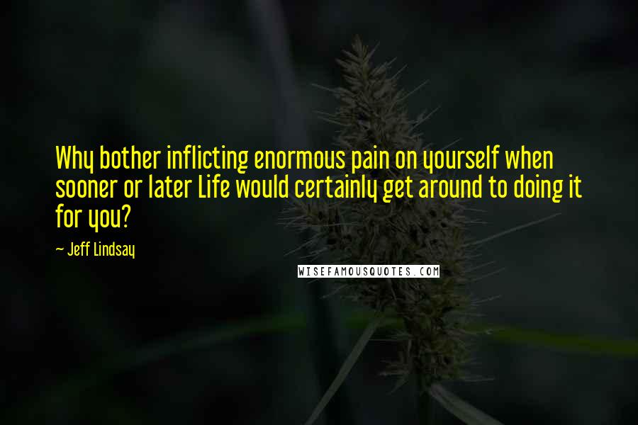 Jeff Lindsay Quotes: Why bother inflicting enormous pain on yourself when sooner or later Life would certainly get around to doing it for you?