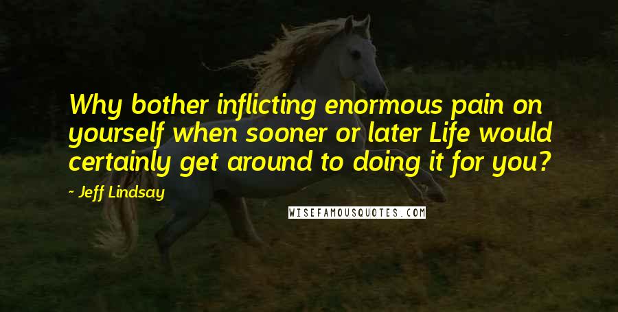 Jeff Lindsay Quotes: Why bother inflicting enormous pain on yourself when sooner or later Life would certainly get around to doing it for you?