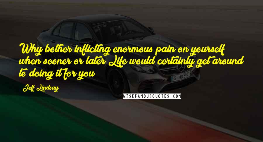 Jeff Lindsay Quotes: Why bother inflicting enormous pain on yourself when sooner or later Life would certainly get around to doing it for you?