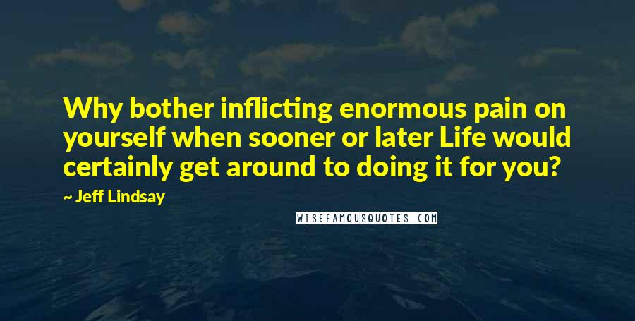 Jeff Lindsay Quotes: Why bother inflicting enormous pain on yourself when sooner or later Life would certainly get around to doing it for you?