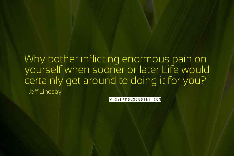 Jeff Lindsay Quotes: Why bother inflicting enormous pain on yourself when sooner or later Life would certainly get around to doing it for you?