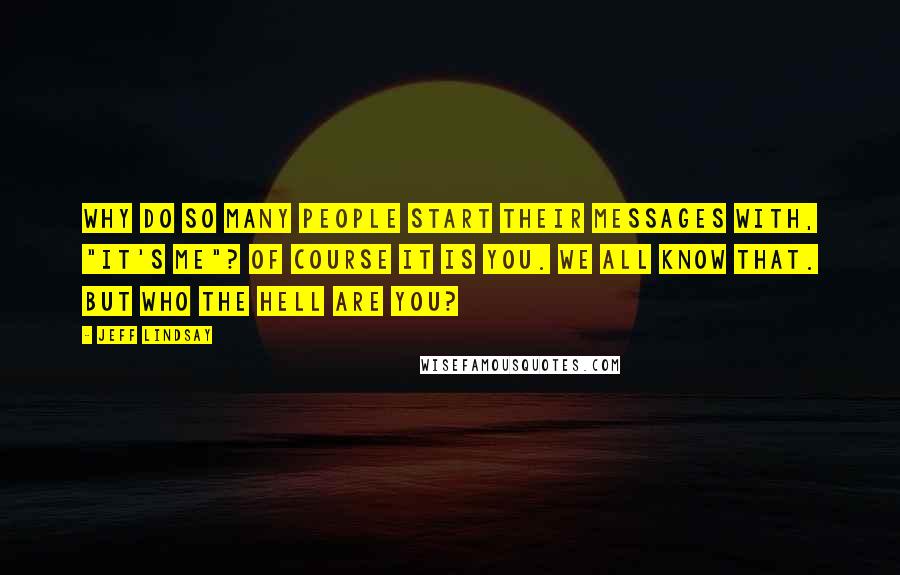 Jeff Lindsay Quotes: Why do so many people start their messages with, "It's me"? Of course it is you. We all know that. But who the hell ARE you?