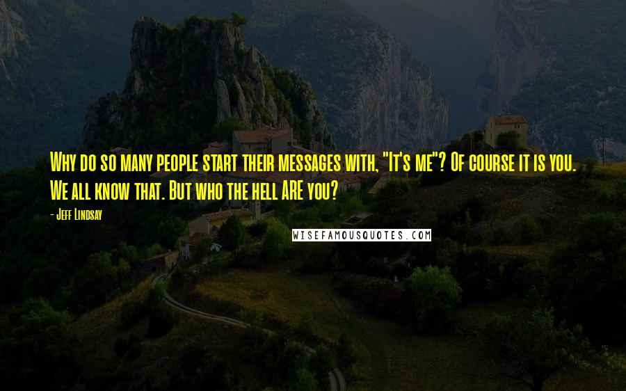 Jeff Lindsay Quotes: Why do so many people start their messages with, "It's me"? Of course it is you. We all know that. But who the hell ARE you?