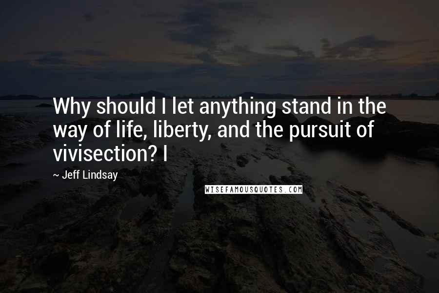 Jeff Lindsay Quotes: Why should I let anything stand in the way of life, liberty, and the pursuit of vivisection? I