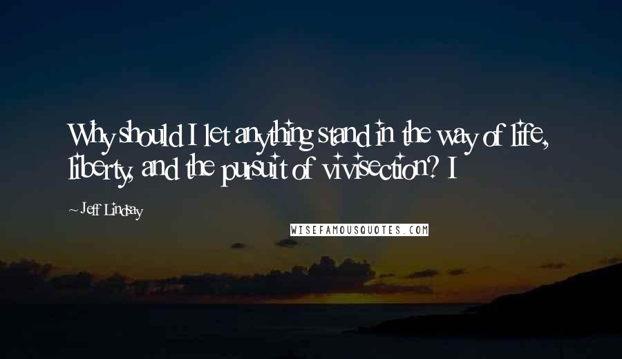 Jeff Lindsay Quotes: Why should I let anything stand in the way of life, liberty, and the pursuit of vivisection? I