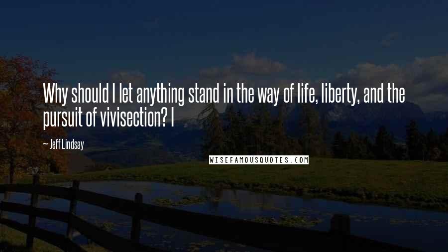 Jeff Lindsay Quotes: Why should I let anything stand in the way of life, liberty, and the pursuit of vivisection? I