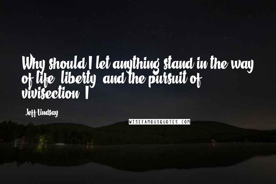 Jeff Lindsay Quotes: Why should I let anything stand in the way of life, liberty, and the pursuit of vivisection? I