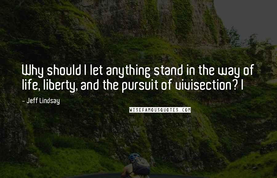 Jeff Lindsay Quotes: Why should I let anything stand in the way of life, liberty, and the pursuit of vivisection? I