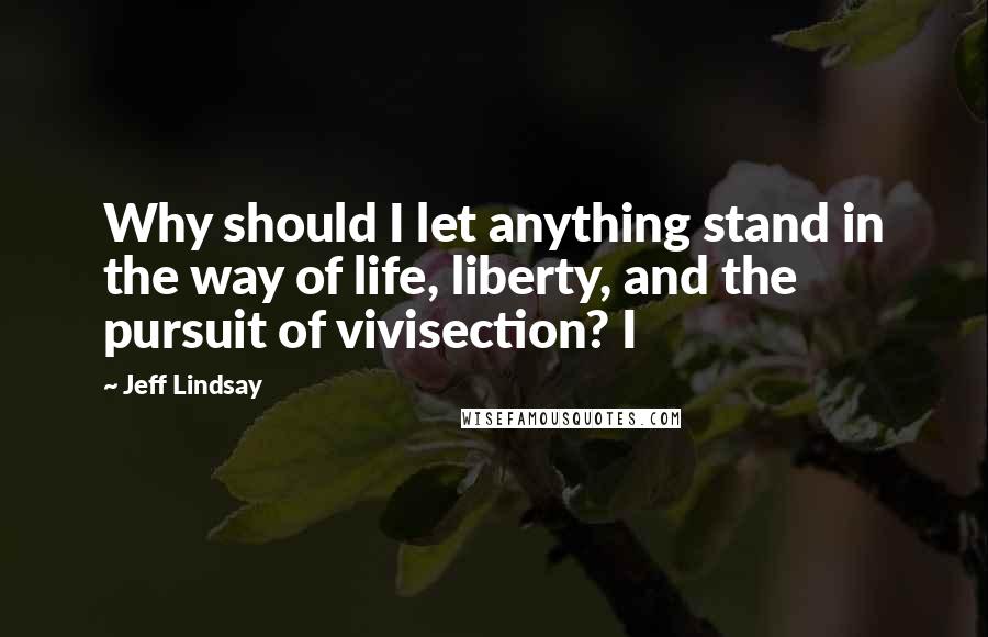 Jeff Lindsay Quotes: Why should I let anything stand in the way of life, liberty, and the pursuit of vivisection? I