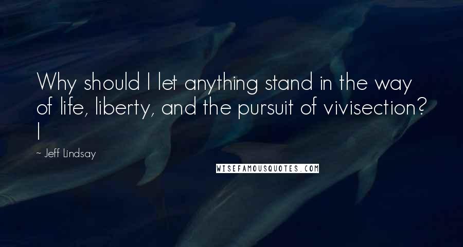 Jeff Lindsay Quotes: Why should I let anything stand in the way of life, liberty, and the pursuit of vivisection? I