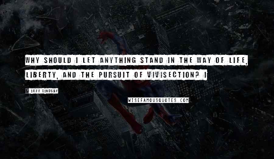 Jeff Lindsay Quotes: Why should I let anything stand in the way of life, liberty, and the pursuit of vivisection? I