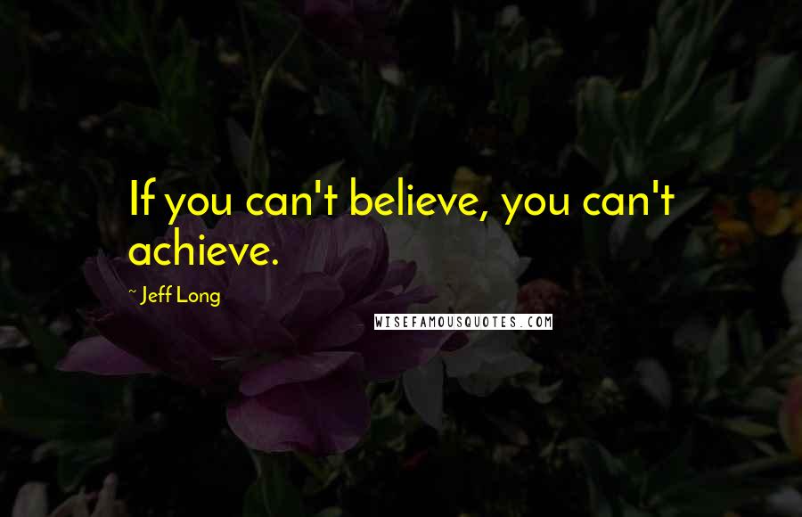 Jeff Long Quotes: If you can't believe, you can't achieve.