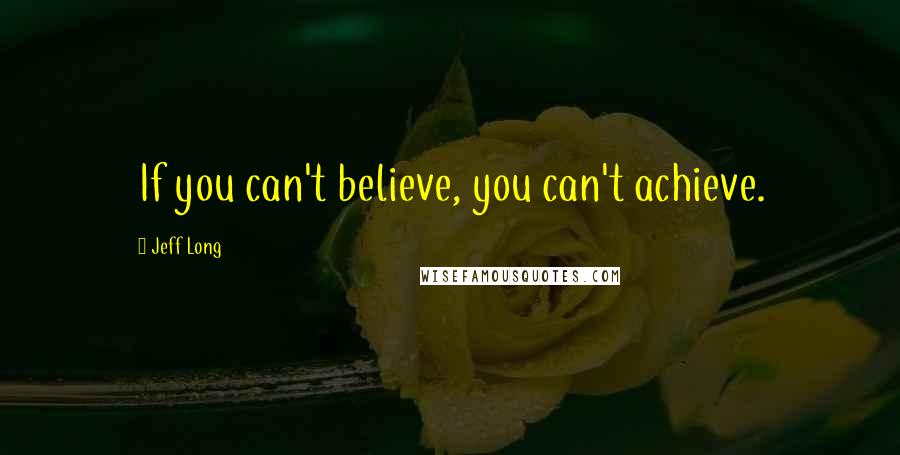 Jeff Long Quotes: If you can't believe, you can't achieve.