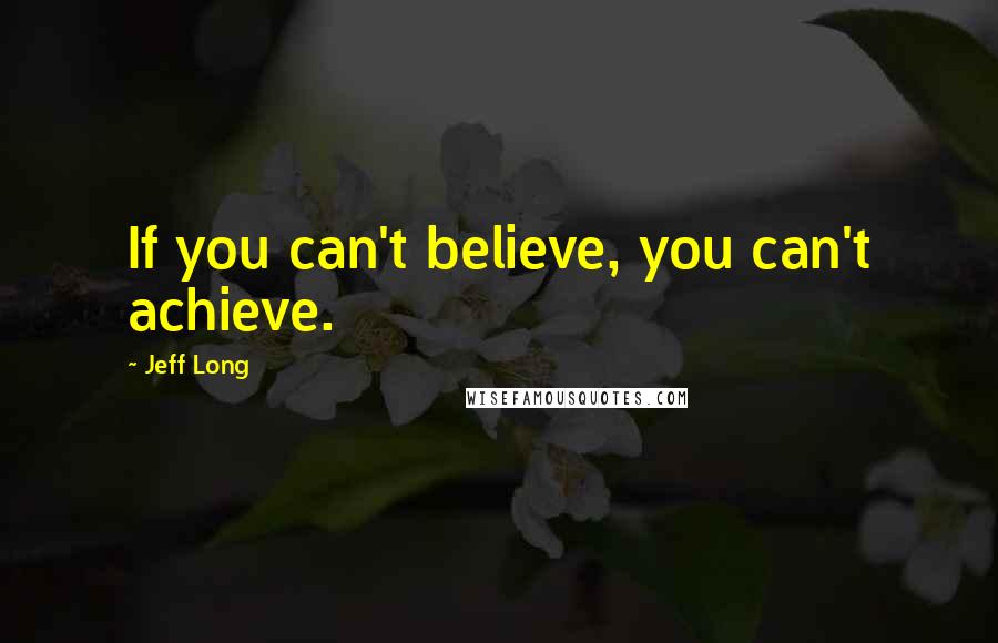 Jeff Long Quotes: If you can't believe, you can't achieve.