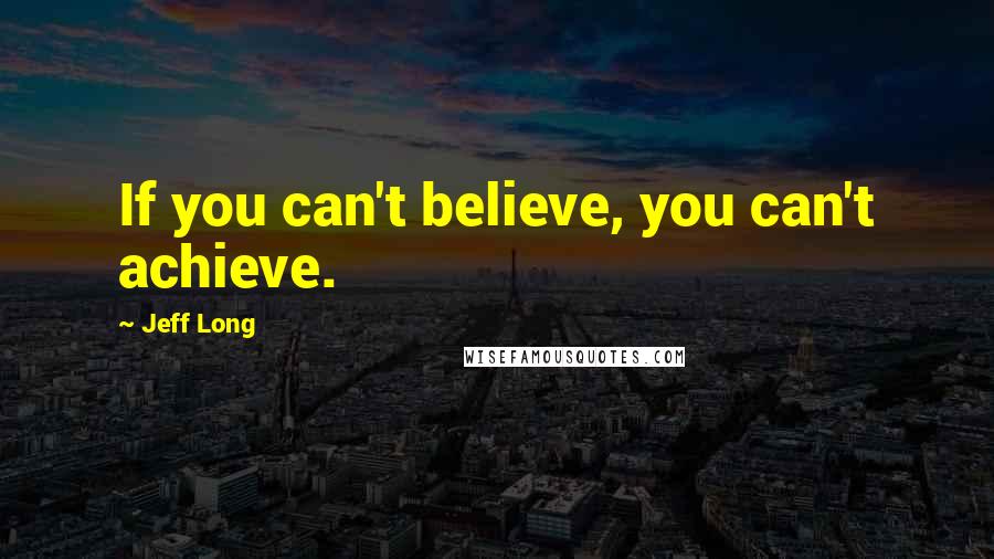 Jeff Long Quotes: If you can't believe, you can't achieve.