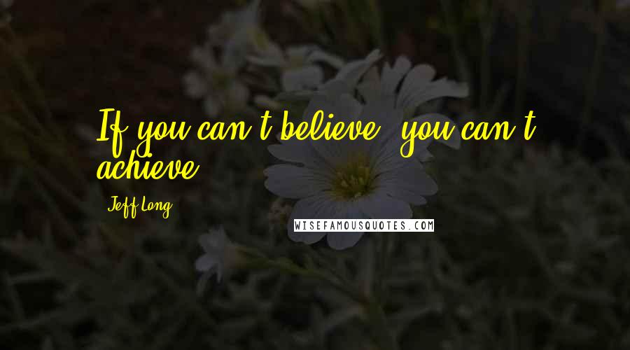 Jeff Long Quotes: If you can't believe, you can't achieve.