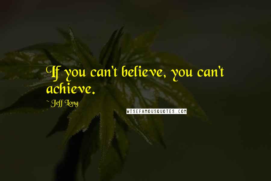 Jeff Long Quotes: If you can't believe, you can't achieve.