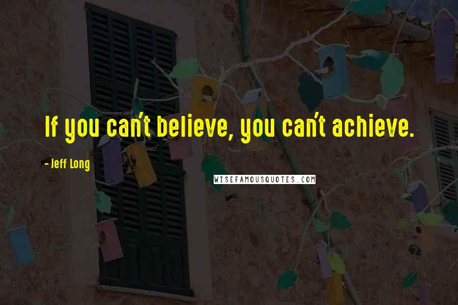 Jeff Long Quotes: If you can't believe, you can't achieve.