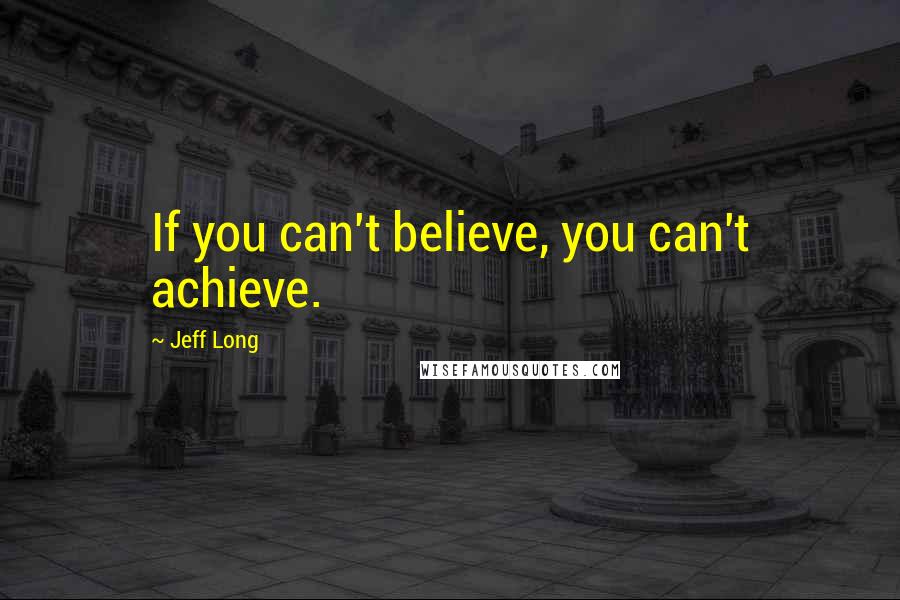 Jeff Long Quotes: If you can't believe, you can't achieve.