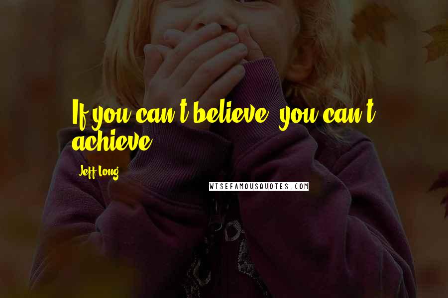 Jeff Long Quotes: If you can't believe, you can't achieve.