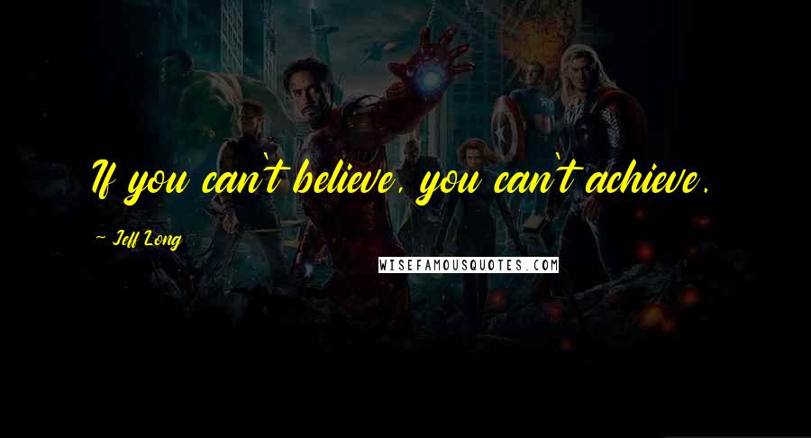 Jeff Long Quotes: If you can't believe, you can't achieve.