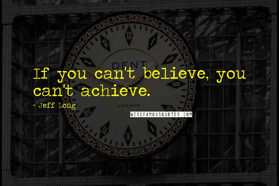 Jeff Long Quotes: If you can't believe, you can't achieve.