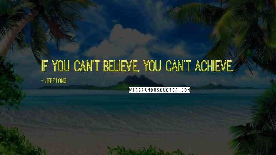 Jeff Long Quotes: If you can't believe, you can't achieve.