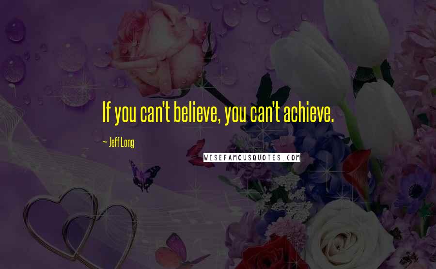 Jeff Long Quotes: If you can't believe, you can't achieve.