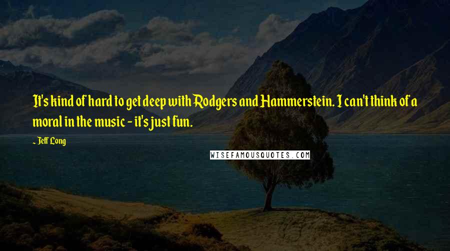 Jeff Long Quotes: It's kind of hard to get deep with Rodgers and Hammerstein. I can't think of a moral in the music - it's just fun.