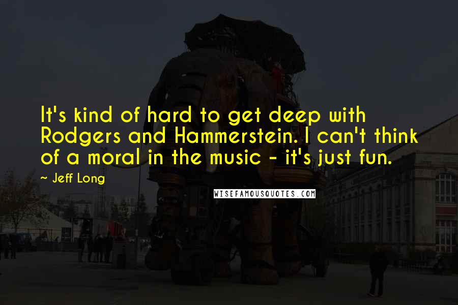 Jeff Long Quotes: It's kind of hard to get deep with Rodgers and Hammerstein. I can't think of a moral in the music - it's just fun.